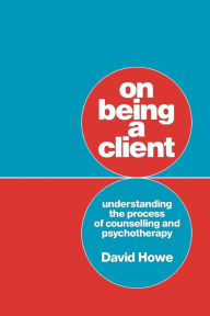 Title: On Being a Client: Understanding the Process of Counselling and Psychotherapy / Edition 1, Author: David Howe