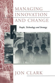 Title: Managing Innovation and Change: People, Technology and Strategy / Edition 1, Author: Jon Clark