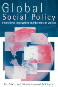 Title: Global Social Policy: International Organizations and the Future of Welfare / Edition 1, Author: Bob Deacon