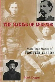 Title: Making of Legends: More True Stories of Frontier America, Author: Mark Dugan