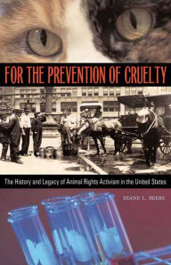 Title: For the Prevention of Cruelty: The History and Legacy of Animal Rights Activism in the United States, Author: Diane L. Beers