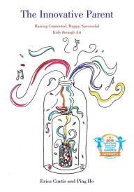 Title: The Innovative Parent: Raising Connected, Happy, Successful Kids through Art, Author: Erica Curtis