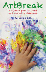 Title: ArtBreak: A Creative Guide to Joyful and Productive Classrooms, Author: Katherine Ziff