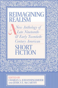 Title: Reimagining Realism: A New Anthology of Late Nineteenth- and Early Twentieth-Century American Short Fiction, Author: Charles A. Johanningsmeier