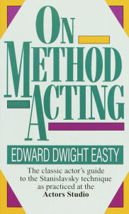 Title: On Method Acting: The Classic Actor's Guide to the Stanislavsky Technique as Practiced at the Actors Studio, Author: Edward Dwight Easty