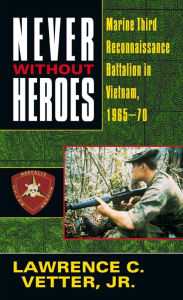Title: Never Without Heroes: Marine Third Reconnaissance Battalion in Vietnam, 1965-70, Author: Lawrence C. Vetter Jr.