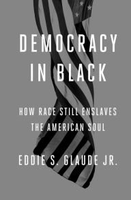 Title: Democracy in Black: How Race Still Enslaves the American Soul, Author: Eddie S. Glaude Jr.