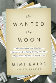 Title: He Wanted the Moon: The Madness and Medical Genius of Dr. Perry Baird, and His Daughter's Quest to Know Him, Author: Mimi Baird