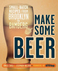 Title: Make Some Beer: Small-Batch Recipes from Brooklyn to Bamberg, Author: Erica Shea