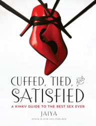 Title: Cuffed, Tied, and Satisfied: A Kinky Guide to the Best Sex Ever, Author: JAIYA