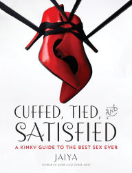 Title: Cuffed, Tied, and Satisfied: A Kinky Guide to the Best Sex Ever, Author: JAIYA