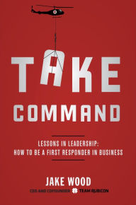 Title: Take Command: Lessons in Leadership: How to Be a First Responder in Business, Author: Jake Wood