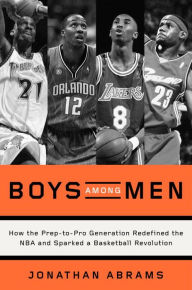 Title: Boys Among Men : How the Prep-to-Pro Generation Redefined the NBA and Sparked a Basketball Revolution, Author: Jonathan Abrams