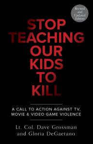 Title: Stop Teaching Our Kids To Kill, Revised and Updated Edition: A Call to Action Against TV, Movie & Video Game Violence, Author: Dave Grossman