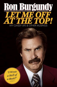 Title: Let Me Off at the Top!: My Classy Life and Other Musings, Author: Ron Burgundy
