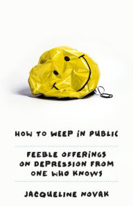 Title: How to Weep in Public: Feeble Offerings on Depression from One Who Knows, Author: Jacqueline Novak