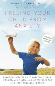 Title: Freeing Your Child from Anxiety, Revised and Updated Edition: Practical Strategies to Overcome Fears, Worries, and Phobias and Be Prepared for Life--from Toddlers to Teens, Author: Tamar Chansky Ph.D.