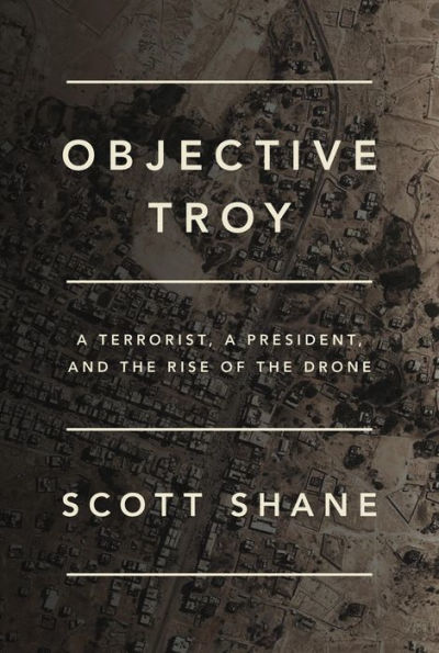 Objective Troy: A Terrorist, a President, and the Rise of the Drone