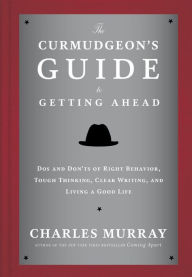 Title: The Curmudgeon's Guide to Getting Ahead: Dos and Don'ts of Right Behavior, Tough Thinking, Clear Writing, and Living a Good Life, Author: Charles Murray