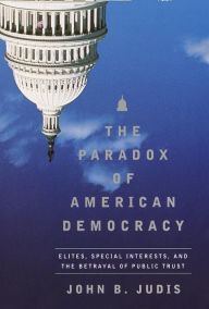Title: The Paradox of American Democracy: Elites, Special Interests, and the Betrayal of Public Trust, Author: John B. Judis