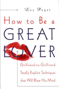 Title: How to Be a Great Lover: Girlfriend-to-Girlfriend Totally Explicit Techniques That Will Blow His Mind, Author: Lou Paget