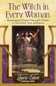 Title: The Witch in Every Woman: Reawakening the Magical Nature of the Feminine to Heal, Protect, Create, and Emp ower, Author: Laurie Cabot