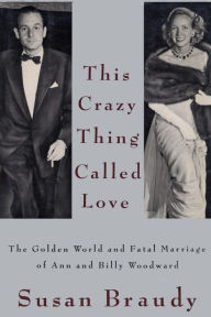 Title: This Crazy Thing Called Love: The Golden World and Fatal Marriage of Ann and Billy Woodward, Author: Susan Braudy