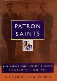 Title: Patron Saints: Five Rebels Who Opened America to a New Art 1928-1943, Author: Nicholas Fox Weber