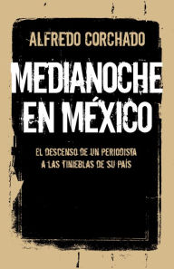 Title: Medianoche en México: El descenso de un periodista a las tinieblas de un país, Author: Alfredo Corchado