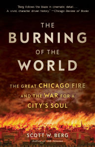 Title: The Burning of the World: The Great Chicago Fire and the War for a City's Soul, Author: Scott W. Berg