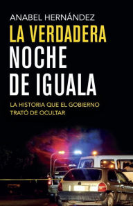 Title: La verdadera noche de Iguala: La historia que el gobierno quiso ocultar (A Massacre in Mexico: The True Story Behind the Missing Forty-Three Students), Author: Anabel Hernandez