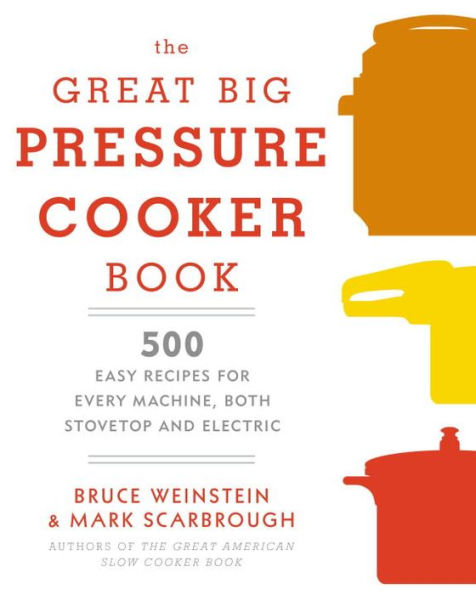 The Great Big Pressure Cooker Book: 500 Easy Recipes for Every Machine, Both Stovetop and Electric: A Cookbook