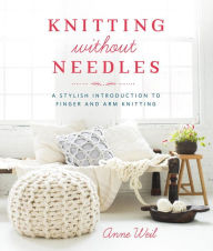 Title: Knitting Without Needles: A Stylish Introduction to Finger and Arm Knitting, Author: Anne Weil
