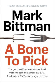 Title: A Bone to Pick: The good and bad news about food, with wisdom and advice on diets, food safety, GMOs, farming, and more, Author: Mark Bittman