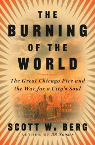 Title: The Burning of the World: The Great Chicago Fire and the War for a City's Soul, Author: Scott W. Berg