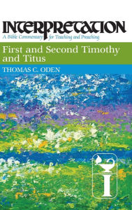 Title: First and Second Timothy and Titus: Interpretation: A Bible Commentary for Teaching and Preaching, Author: Thomas C. Oden