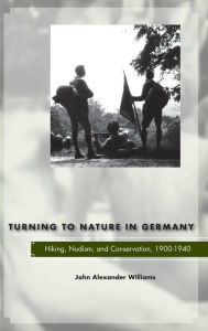 Title: Turning to Nature in Germany: Hiking, Nudism, and Conservation, 1900-1940 / Edition 1, Author: John Alexander Williams