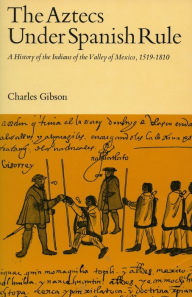 Title: The Aztecs Under Spanish Rule: A History of the Indians of the Valley of Mexico, 1519-1810 / Edition 1, Author: Charles Gibson