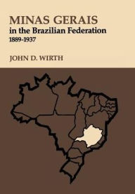 Title: Minas Gerais in the Brazilian Federation, 1889-1937, Author: John  D. Wirth