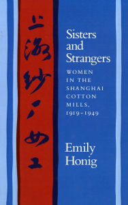 Title: Sisters and Strangers: Women in the Shanghai Cotton Mills, 1919-1949, Author: Emily Honig