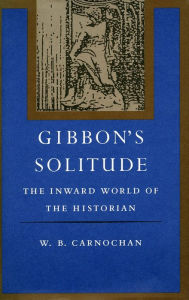 Title: Gibbon's Solitude: The Inward World of the Historian, Author: W.  B. Carnochan