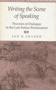 Title: Writing the Scene of Speaking: Theories of Dialogue in the Late Italian Renaissance, Author: Jon R. Snyder