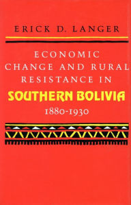Title: Economic Change and Rural Resistance in Southern Bolivia, 1880-1930 / Edition 1, Author: Erick  D. Langer
