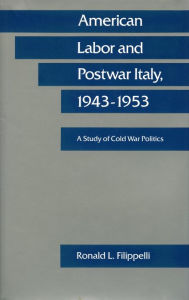 Title: American Labor and Postwar Italy, 1943-1953: A Study of Cold War Politics, Author: Ronald  L Filippelli