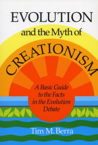 Title: Evolution and the Myth of Creationism: A Basic Guide to the Facts in the Evolution Debate, Author: Tim  M. Berra