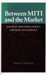 Title: Between MITI and the Market: Japanese Industrial Policy for High Technology, Author: Daniel  I. Okimoto