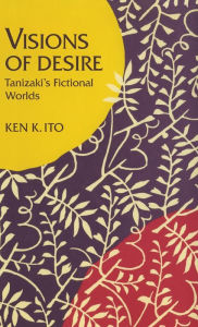 Title: Visions of Desire: Tanizaki's Fictional Worlds, Author: Ken  K. Ito