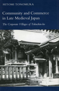 Title: Community and Commerce in Late Medieval Japan: The Corporate Villages of Tokuchin-ho, Author: Hitomi Tonomura