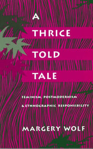 Title: A Thrice-Told Tale: Feminism, Postmodernism, and Ethnographic Responsibility, Author: Margery Wolf