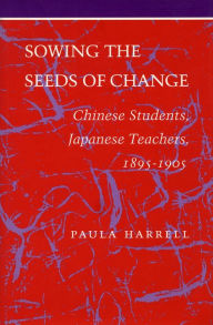 Title: Sowing the Seeds of Change: Chinese Students, Japanese Teachers, 1895-1905, Author: Paula Harrell